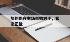 包含加的斯在主场击败对手，状态正佳的词条