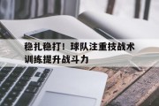 包含稳扎稳打！球队注重技战术训练提升战斗力的词条