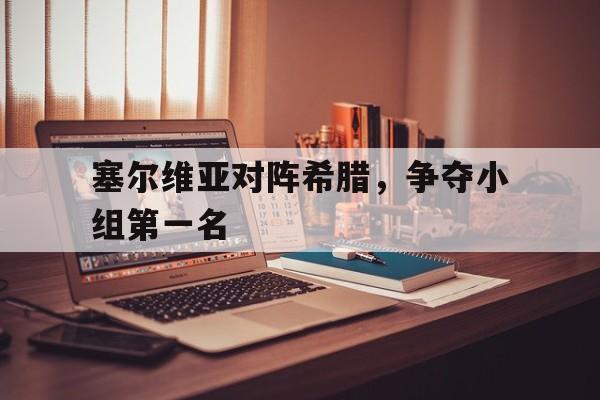 塞尔维亚对阵希腊，争夺小组第一名