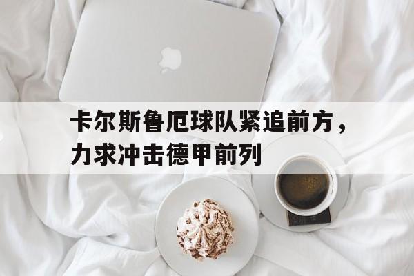 卡尔斯鲁厄球队紧追前方，力求冲击德甲前列的简单介绍