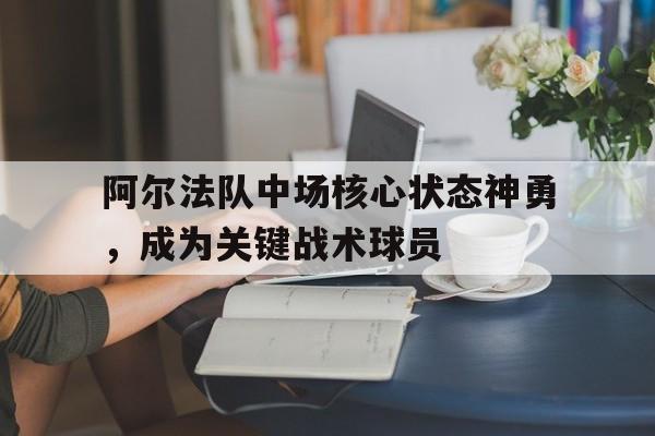 阿尔法队中场核心状态神勇，成为关键战术球员的简单介绍