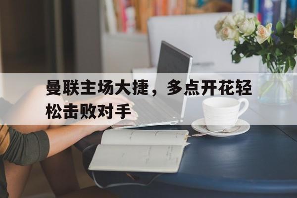 曼联主场大捷，多点开花轻松击败对手的简单介绍