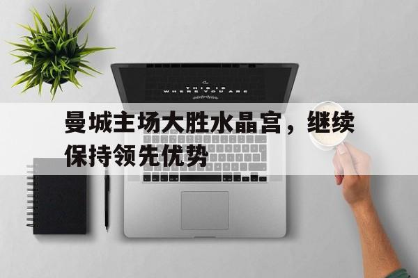 曼城主场大胜水晶宫，继续保持领先优势的简单介绍