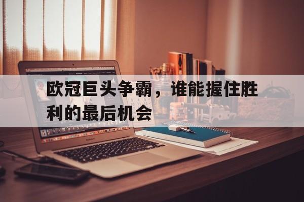 欧冠巨头争霸，谁能握住胜利的最后机会