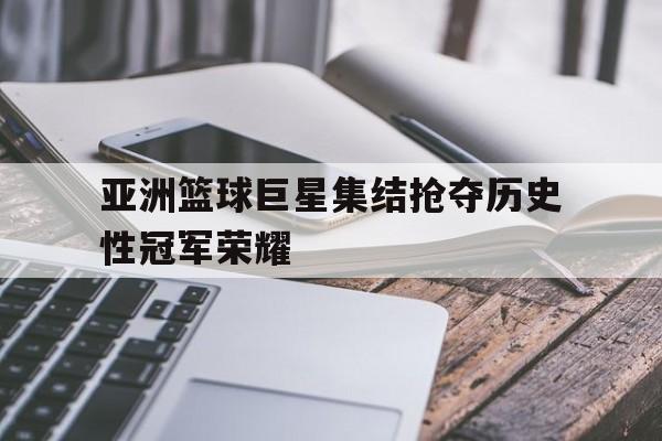 亚洲篮球巨星集结抢夺历史性冠军荣耀的简单介绍