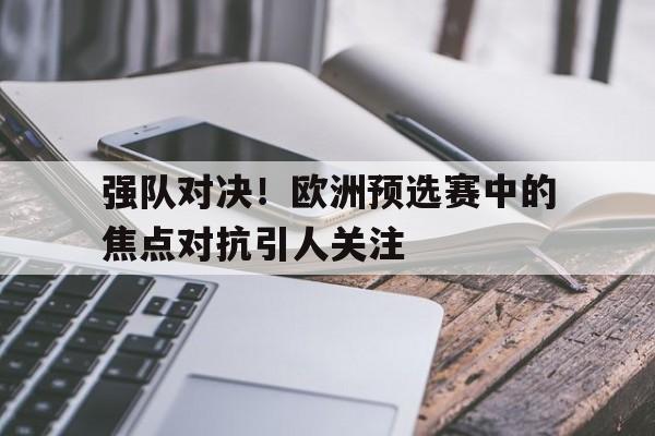 关于强队对决！欧洲预选赛中的焦点对抗引人关注的信息