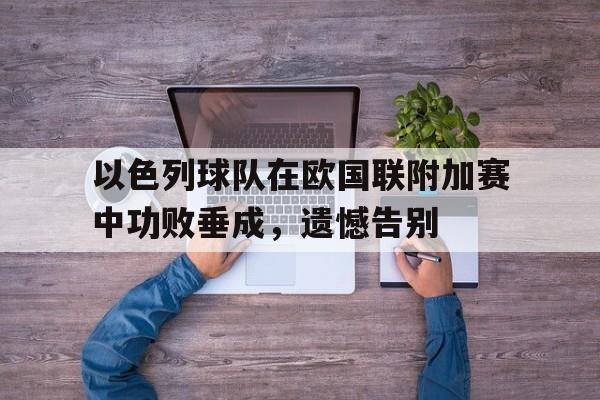包含以色列球队在欧国联附加赛中功败垂成，遗憾告别的词条