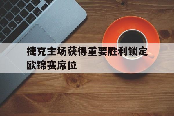 捷克主场获得重要胜利锁定欧锦赛席位的简单介绍