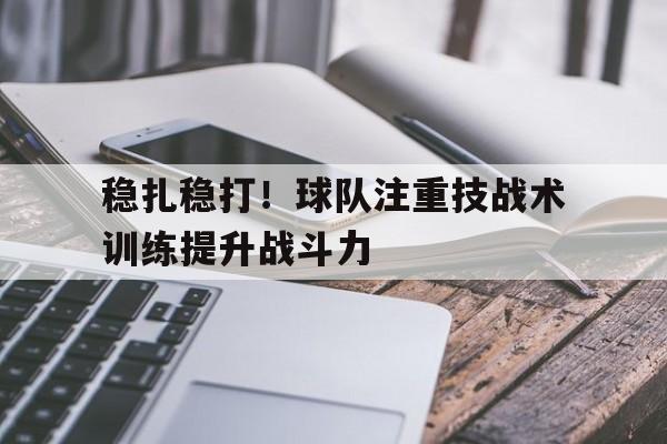 包含稳扎稳打！球队注重技战术训练提升战斗力的词条