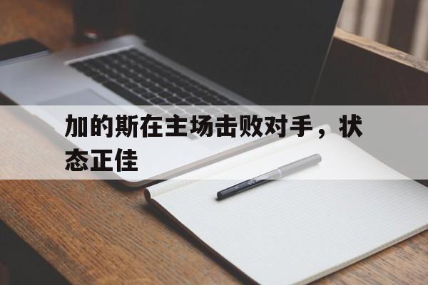 包含加的斯在主场击败对手，状态正佳的词条